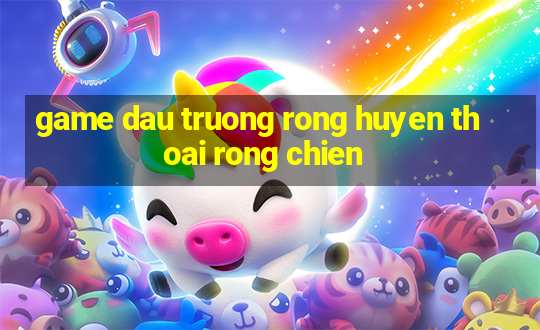 game dau truong rong huyen thoai rong chien