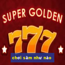 chơi sâm như nào