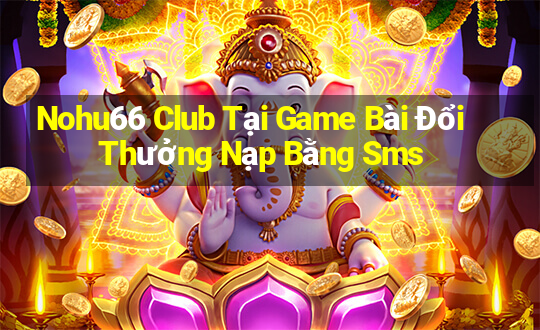 Nohu66 Club Tại Game Bài Đổi Thưởng Nạp Bằng Sms