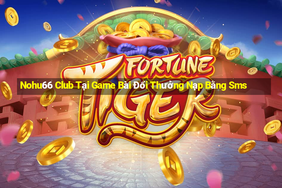 Nohu66 Club Tại Game Bài Đổi Thưởng Nạp Bằng Sms