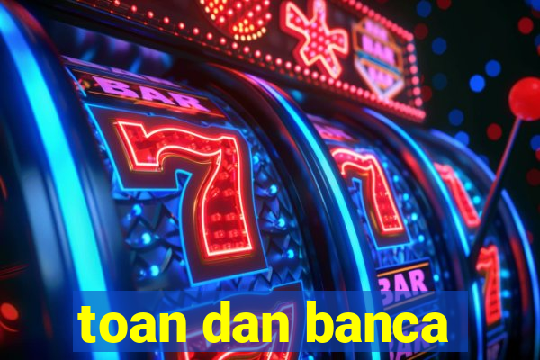 toan dan banca