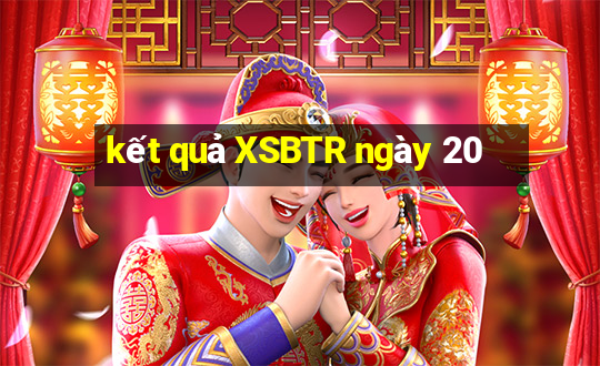 kết quả XSBTR ngày 20