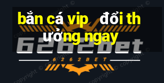 bắn cá vip   đổi thưởng ngay