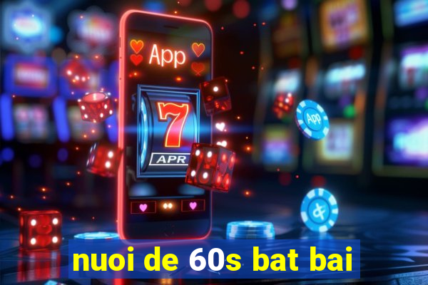 nuoi de 60s bat bai