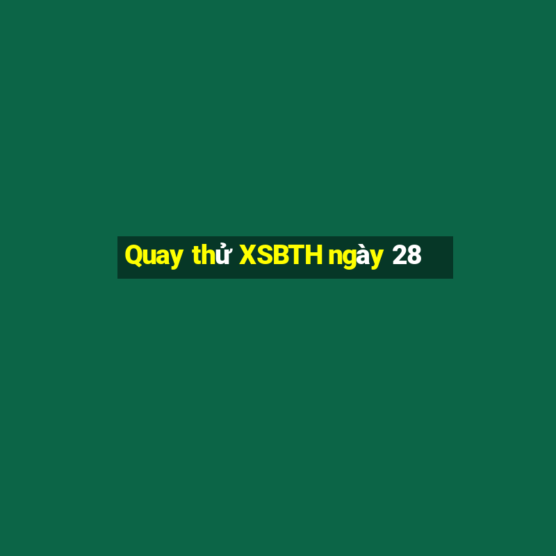 Quay thử XSBTH ngày 28