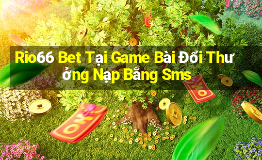 Rio66 Bet Tại Game Bài Đổi Thưởng Nạp Bằng Sms