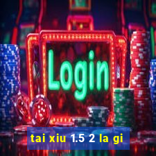 tai xiu 1.5 2 la gi