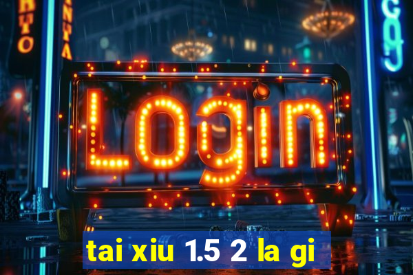 tai xiu 1.5 2 la gi