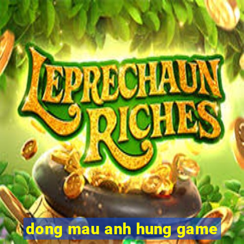 dong mau anh hung game