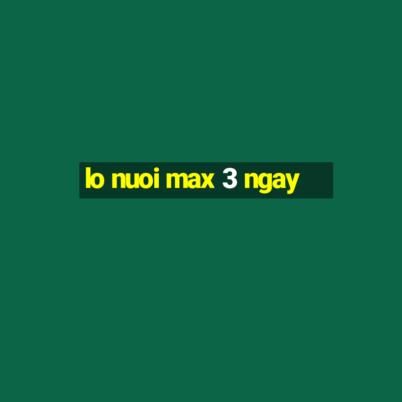 lo nuoi max 3 ngay