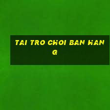 tai tro choi ban hang