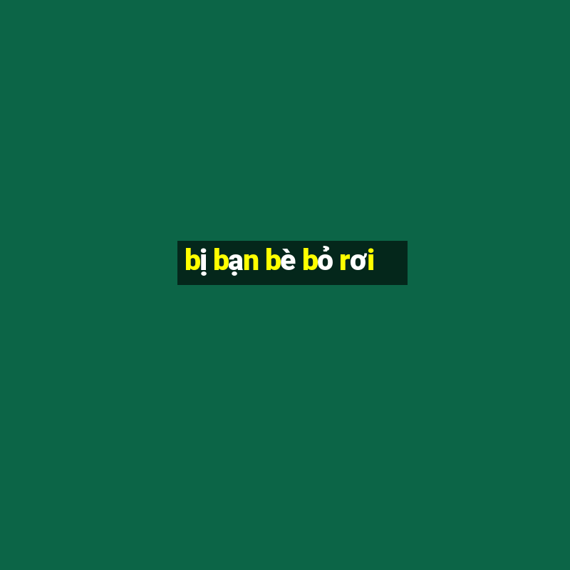 bị bạn bè bỏ rơi