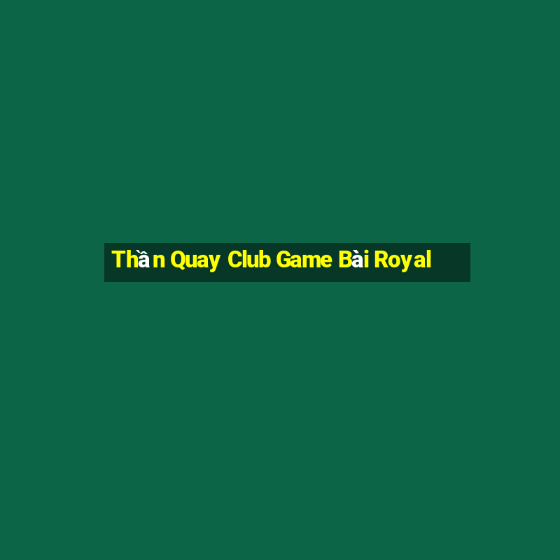 Thần Quay Club Game Bài Royal