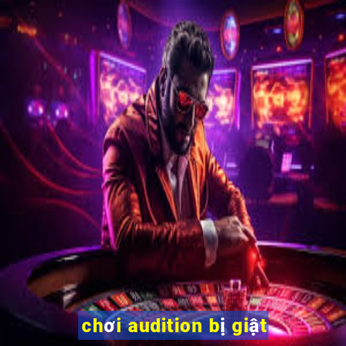 chơi audition bị giật