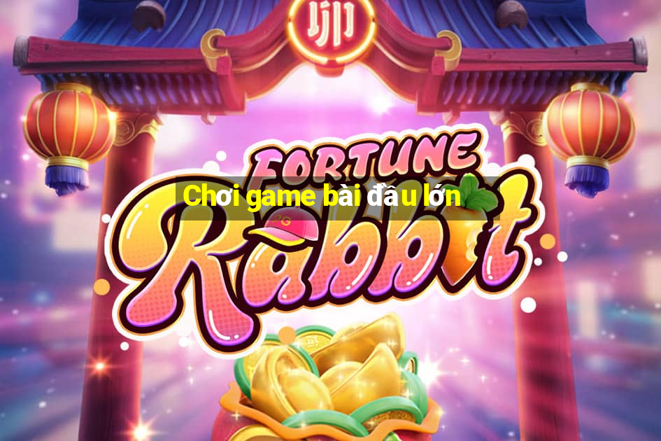 Chơi game bài đầu lớn