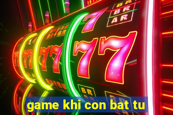 game khi con bat tu