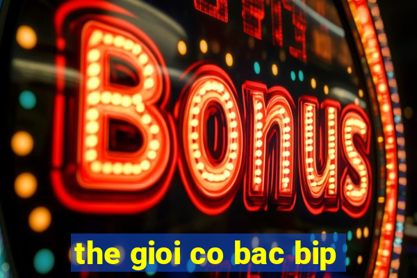 the gioi co bac bip