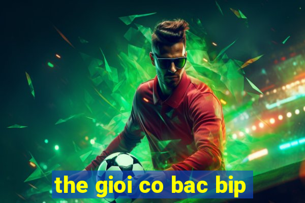 the gioi co bac bip