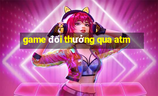 game đổi thưởng qua atm