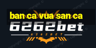 ban ca vua san ca