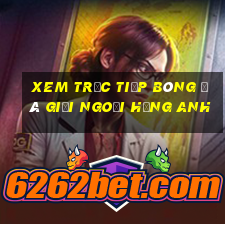 xem trực tiếp bóng đá giải ngoại hạng anh