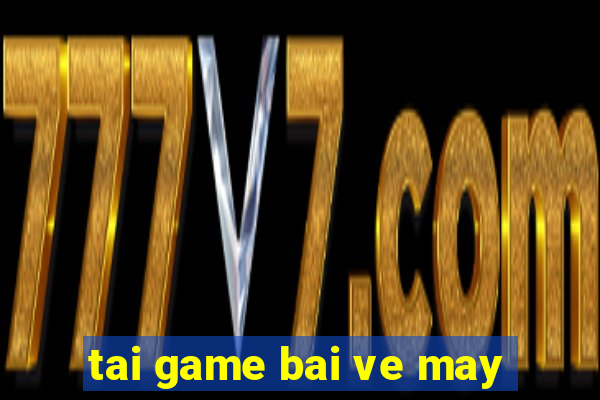 tai game bai ve may