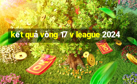 kết quả vòng 17 v league 2024