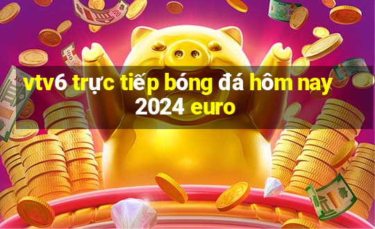 vtv6 trực tiếp bóng đá hôm nay 2024 euro