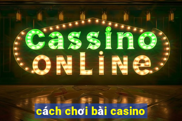 cách chơi bài casino