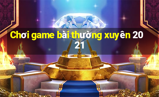 Chơi game bài thường xuyên 2021