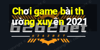 Chơi game bài thường xuyên 2021