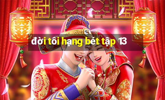 đời tôi hạng bét tập 13