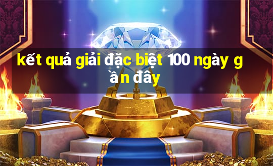 kết quả giải đặc biệt 100 ngày gần đây