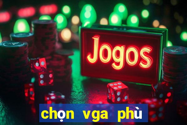 chọn vga phù hợp với cpu