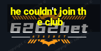 he couldn't join the club