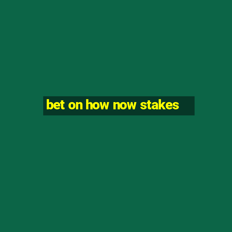 bet on how now stakes