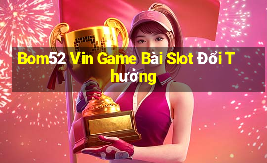 Bom52 Vin Game Bài Slot Đổi Thưởng