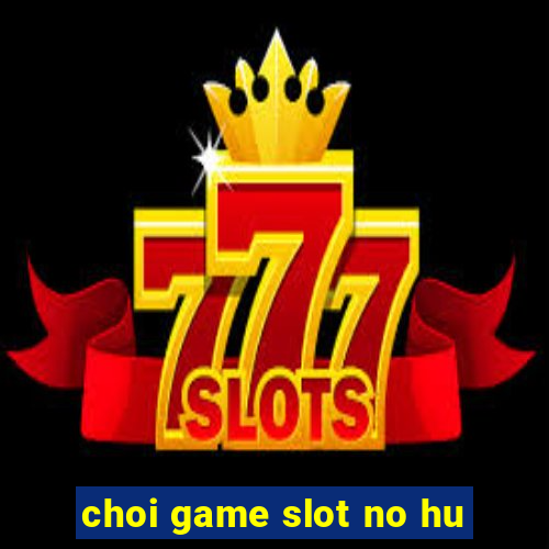 choi game slot no hu