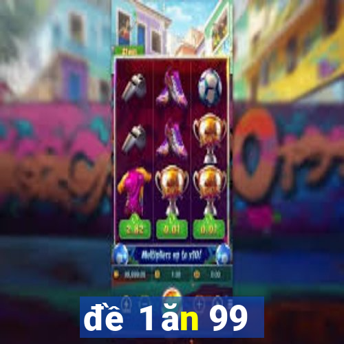 đề 1 ăn 99