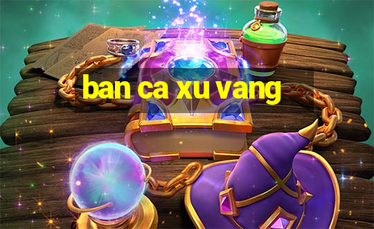 ban ca xu vang