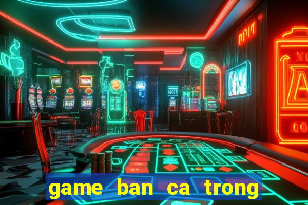 game ban ca trong sieu thi