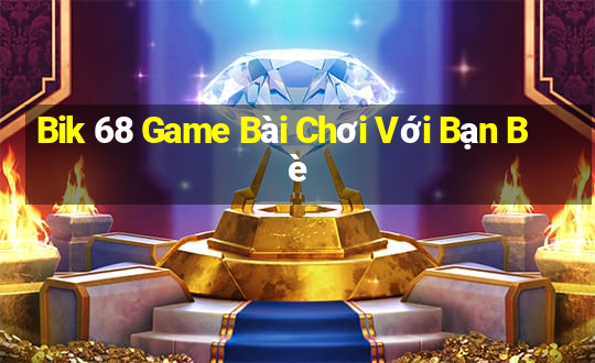 Bik 68 Game Bài Chơi Với Bạn Bè