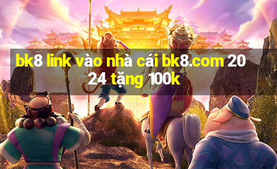 bk8 link vào nhà cái bk8.com 2024 tặng 100k