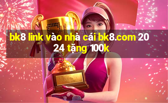 bk8 link vào nhà cái bk8.com 2024 tặng 100k