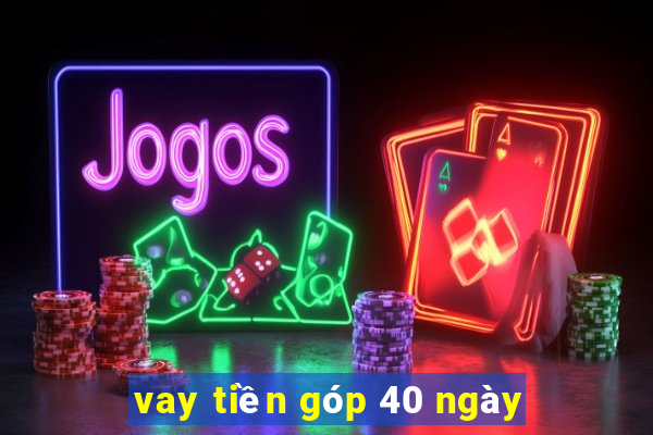 vay tiền góp 40 ngày