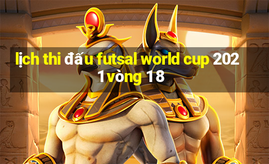 lịch thi đấu futsal world cup 2021 vòng 1 8