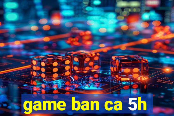 game ban ca 5h