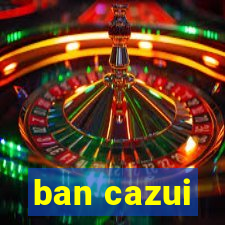 ban cazui