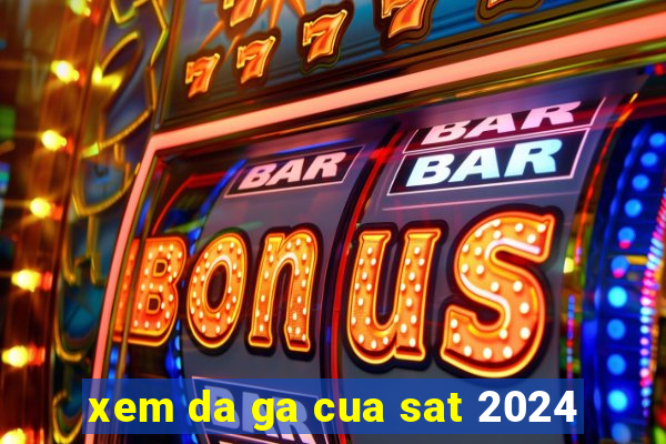 xem da ga cua sat 2024