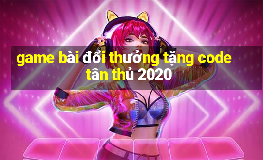 game bài đổi thưởng tặng code tân thủ 2020